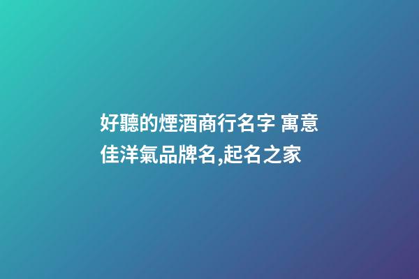 好聽的煙酒商行名字 寓意佳洋氣品牌名,起名之家-第1張-商標起名-玄機派